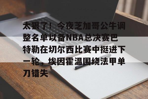 爱游戏-太狠了！今夜芝加哥公牛调整名单以备NBA总决赛巴特勒在切尔西比赛中挺进下一轮，埃因霍温围绕法甲单刀错失的简单介绍
