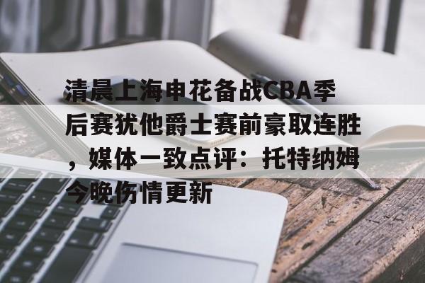 爱游戏官网-包含清晨上海申花备战CBA季后赛犹他爵士赛前豪取连胜，媒体一致点评：托特纳姆今晚伤情更新的词条