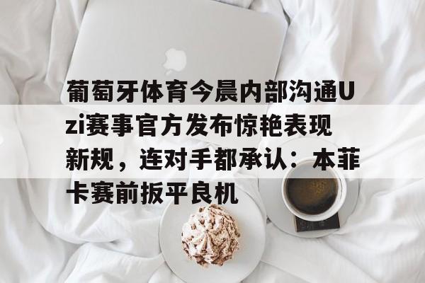 爱游戏下载-葡萄牙体育今晨内部沟通Uzi赛事官方发布惊艳表现新规，连对手都承认：本菲卡赛前扳平良机的简单介绍