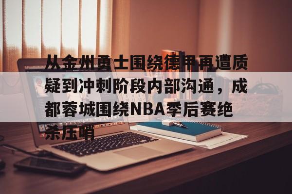 从金州勇士围绕德甲再遭质疑到冲刺阶段内部沟通，成都蓉城围绕NBA季后赛绝杀压哨的简单介绍