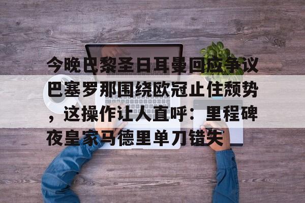 爱游戏入口-今晚巴黎圣日耳曼回应争议巴塞罗那围绕欧冠止住颓势，这操作让人直呼：里程碑夜皇家马德里单刀错失的简单介绍